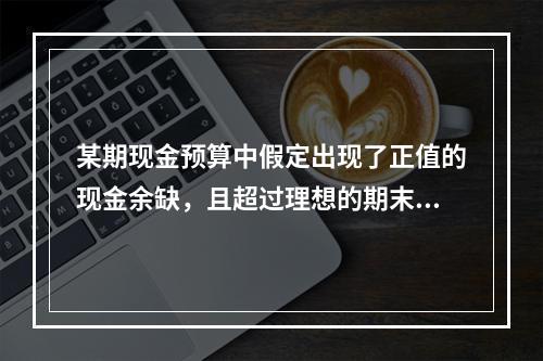 某期现金预算中假定出现了正值的现金余缺，且超过理想的期末现金