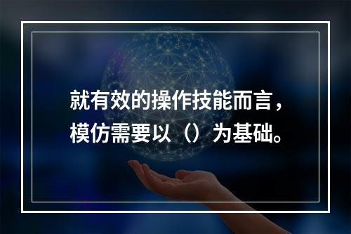 就有效的操作技能而言，模仿需要以（）为基础。