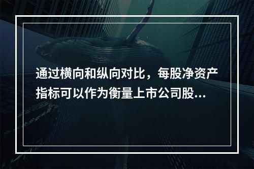 通过横向和纵向对比，每股净资产指标可以作为衡量上市公司股票投