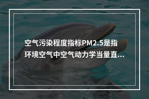 空气污染程度指标PM2.5是指环境空气中空气动力学当量直径小