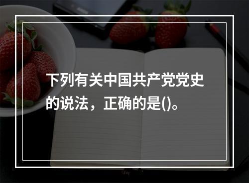 下列有关中国共产党党史的说法，正确的是()。