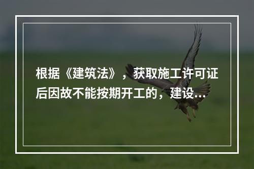 根据《建筑法》，获取施工许可证后因故不能按期开工的，建设单位