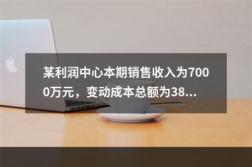 某利润中心本期销售收入为7000万元，变动成本总额为3800