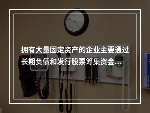 拥有大量固定资产的企业主要通过长期负债和发行股票筹集资金。(