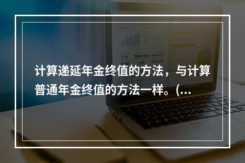 计算递延年金终值的方法，与计算普通年金终值的方法一样。()