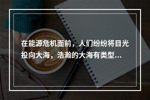 在能源危机面前，人们纷纷将目光投向大海，浩瀚的大海有类型多样