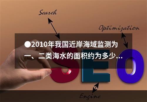 ●2010年我国近岸海域监测为一、二类海水的面积约为多少万平