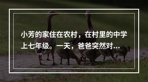 小芳的家住在农村，在村里的中学上七年级。一天，爸爸突然对她说