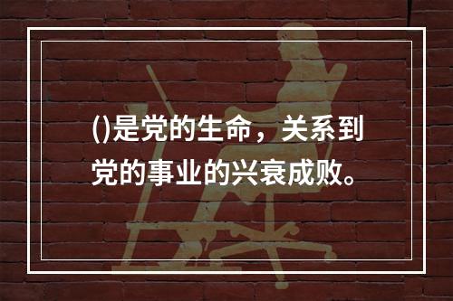 ()是党的生命，关系到党的事业的兴衰成败。