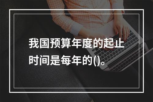 我国预算年度的起止时间是每年的()。