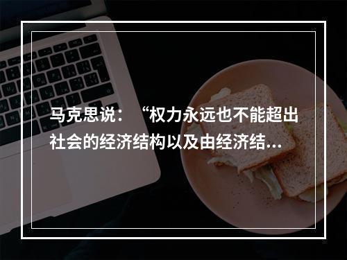 马克思说：“权力永远也不能超出社会的经济结构以及由经济结构所