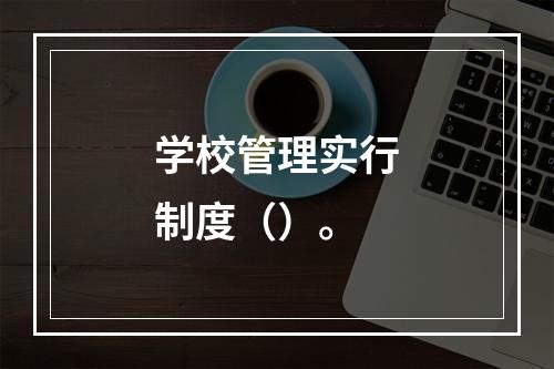 学校管理实行制度（）。