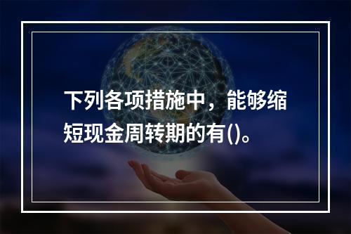 下列各项措施中，能够缩短现金周转期的有()。