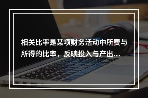 相关比率是某项财务活动中所费与所得的比率，反映投入与产出的关