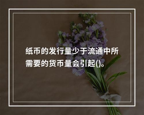 纸币的发行量少于流通中所需要的货币量会引起()。