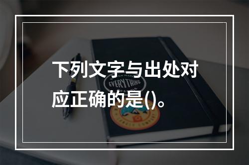 下列文字与出处对应正确的是()。