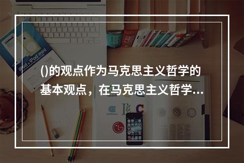 ()的观点作为马克思主义哲学的基本观点，在马克思主义哲学中占