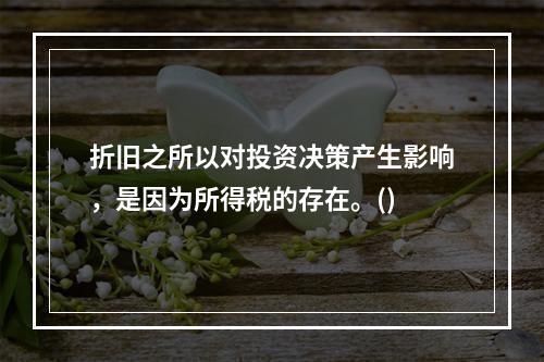 折旧之所以对投资决策产生影响，是因为所得税的存在。()