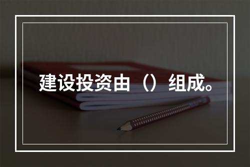 建设投资由（）组成。