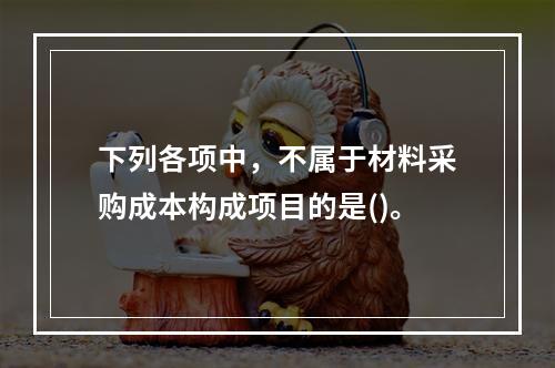 下列各项中，不属于材料采购成本构成项目的是()。