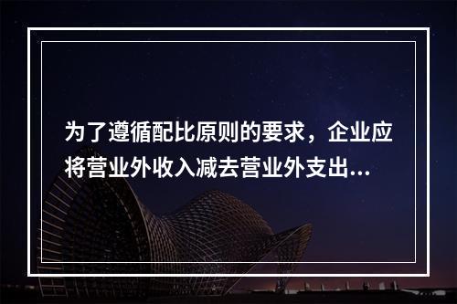 为了遵循配比原则的要求，企业应将营业外收入减去营业外支出进而