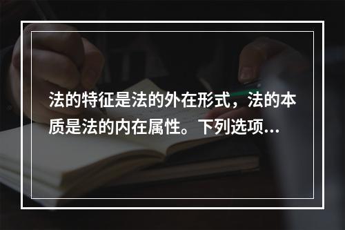 法的特征是法的外在形式，法的本质是法的内在属性。下列选项中，