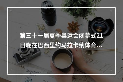 第三十一届夏季奥运会闭幕式21日晚在巴西里约马拉卡纳体育场正