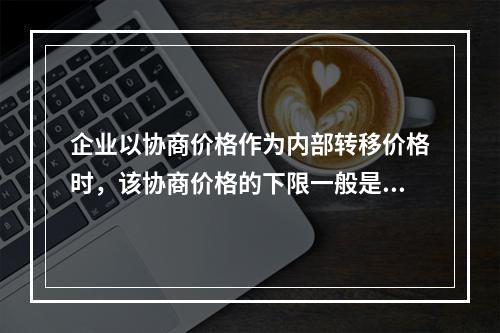 企业以协商价格作为内部转移价格时，该协商价格的下限一般是()