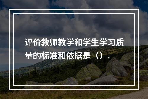 评价教师教学和学生学习质量的标准和依据是（）。