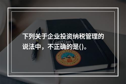 下列关于企业投资纳税管理的说法中，不正确的是()。