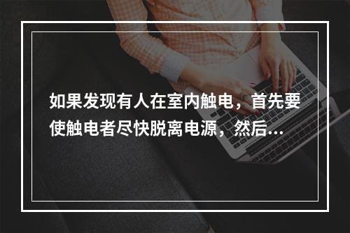 如果发现有人在室内触电，首先要使触电者尽快脱离电源，然后根据