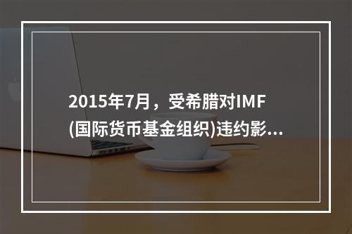 2015年7月，受希腊对IMF(国际货币基金组织)违约影响，