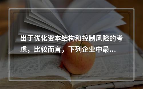 出于优化资本结构和控制风险的考虑，比较而言，下列企业中最不适