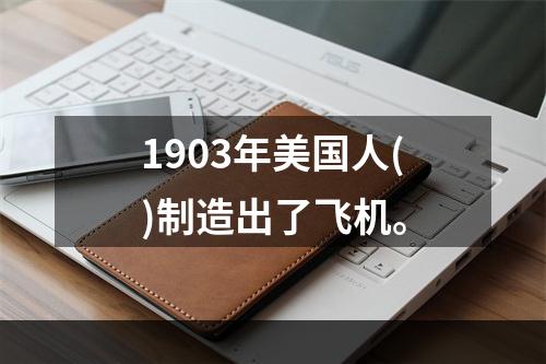 1903年美国人()制造出了飞机。