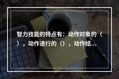 智力技能的特点有：动作对象的（），动作进行的（），动作结构的