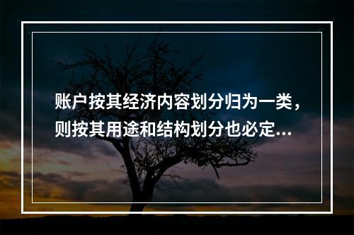 账户按其经济内容划分归为一类，则按其用途和结构划分也必定归为