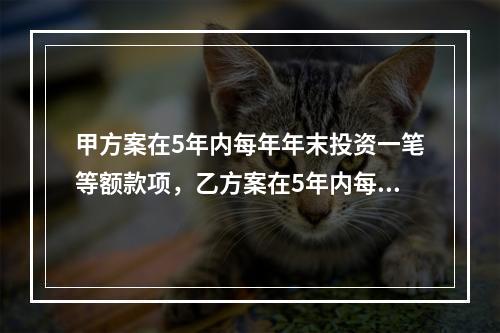 甲方案在5年内每年年末投资一笔等额款项，乙方案在5年内每年年