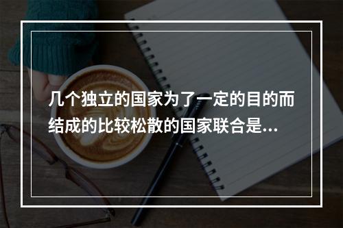 几个独立的国家为了一定的目的而结成的比较松散的国家联合是()