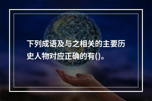 下列成语及与之相关的主要历史人物对应正确的有()。