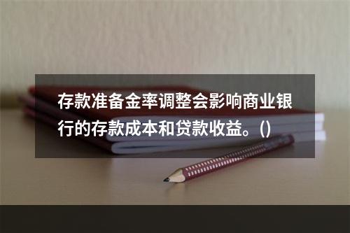 存款准备金率调整会影响商业银行的存款成本和贷款收益。()