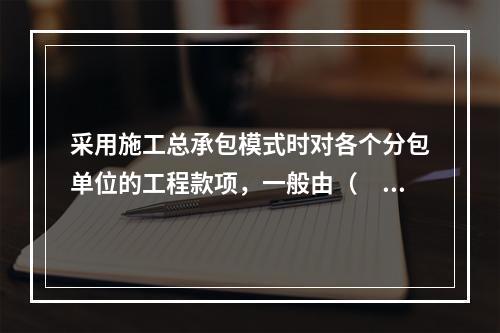 采用施工总承包模式时对各个分包单位的工程款项，一般由（　）负