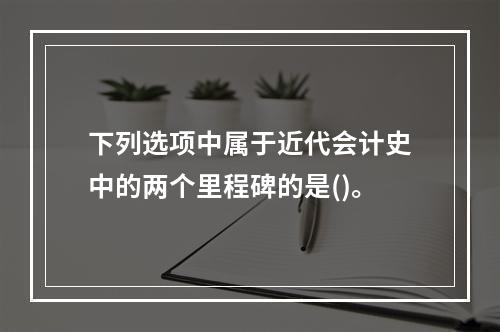 下列选项中属于近代会计史中的两个里程碑的是()。