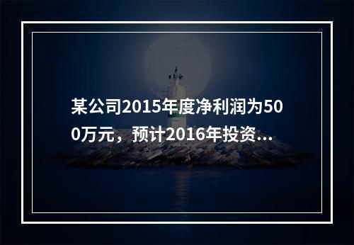 某公司2015年度净利润为500万元，预计2016年投资所需