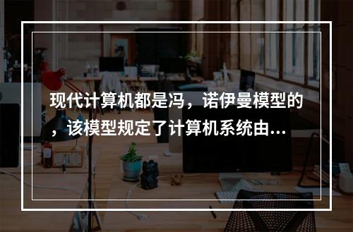 现代计算机都是冯，诺伊曼模型的，该模型规定了计算机系统由存储