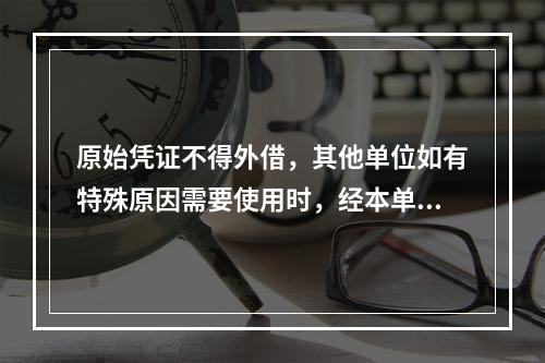 原始凭证不得外借，其他单位如有特殊原因需要使用时，经本单位领