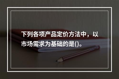 下列各项产品定价方法中，以市场需求为基础的是()。