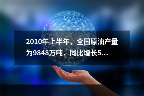 2010年上半年，全国原油产量为9848万吨，同比增长5.3