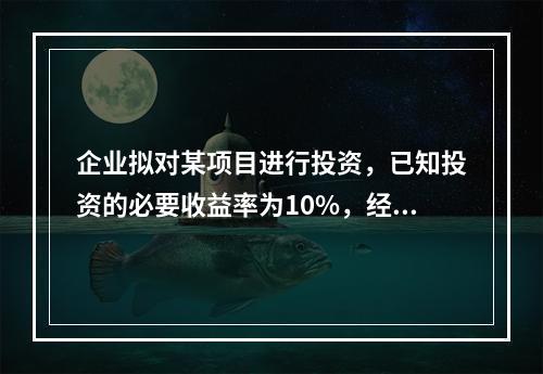 企业拟对某项目进行投资，已知投资的必要收益率为10%，经测算