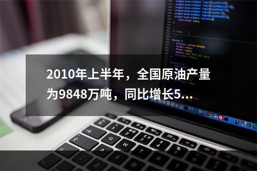 2010年上半年，全国原油产量为9848万吨，同比增长5.3