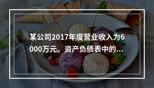 某公司2017年度营业收入为6000万元。资产负债表中的年初